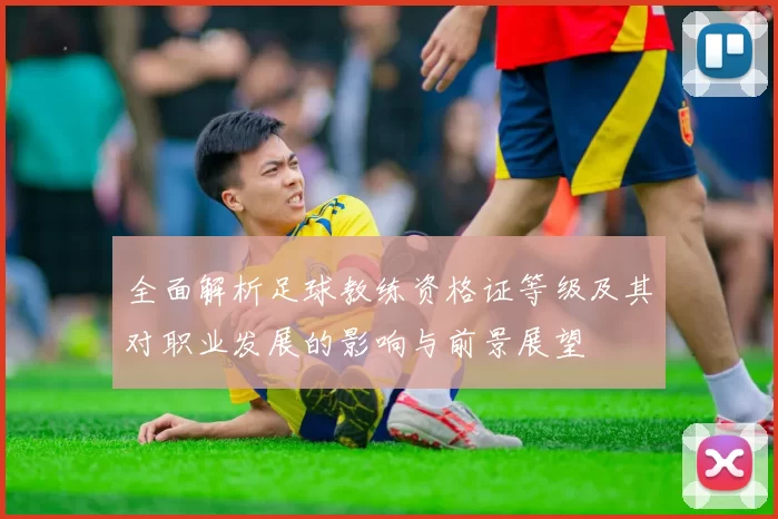 全面解析足球教练资格证等级及其对职业发展的影响与前景展望
