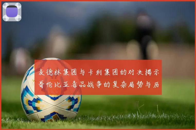 麦德林集团与卡利集团的对决揭示哥伦比亚毒品战争的复杂局势与历史背景