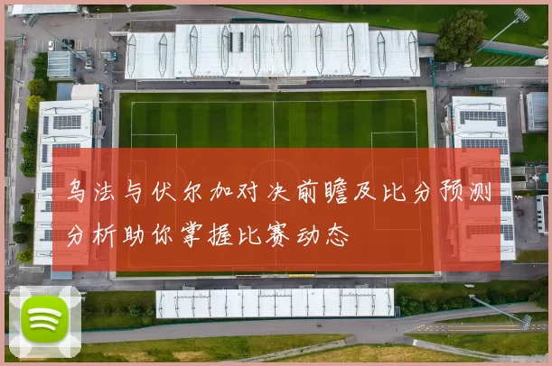 乌法与伏尔加对决前瞻及比分预测分析助你掌握比赛动态