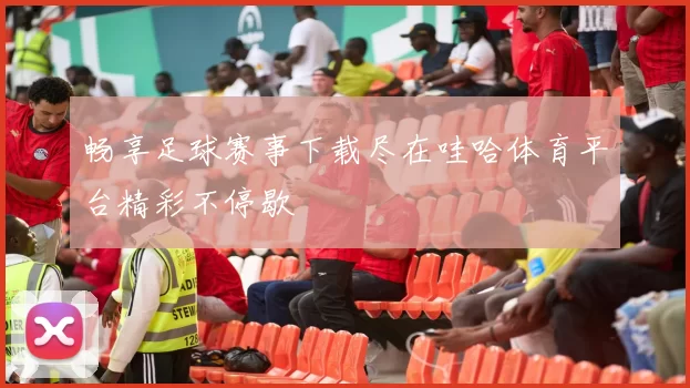 畅享足球赛事下载尽在哇哈体育平台精彩不停歇