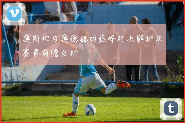 奥斯坦与奥德赫的巅峰对决解析及赛事前瞻分析