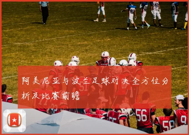 阿美尼亚与波兰足球对决全方位分析及比赛前瞻