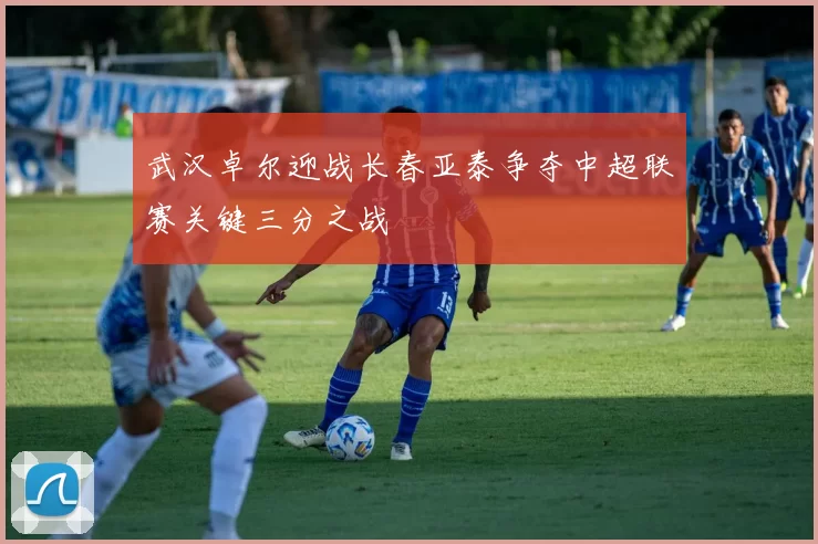 武汉卓尔迎战长春亚泰争夺中超联赛关键三分之战