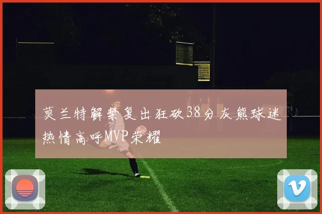 莫兰特解禁复出狂砍38分灰熊球迷热情高呼MVP荣耀