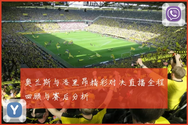 奥兰斯与洛里昂精彩对决直播全程回顾与赛后分析