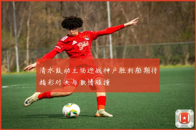 清水鼓动主场迎战神户胜利船期待精彩对决与激情碰撞