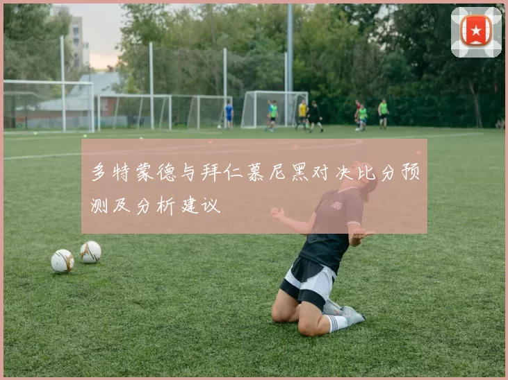 多特蒙德与拜仁慕尼黑对决比分预测及分析建议
