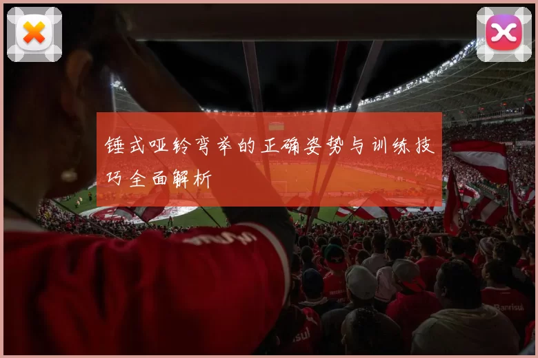 锤式哑铃弯举的正确姿势与训练技巧全面解析