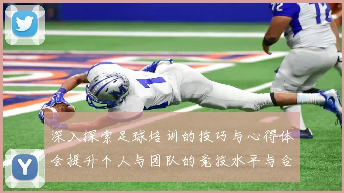 深入探索足球培训的技巧与心得体会提升个人与团队的竞技水平与合作精神
