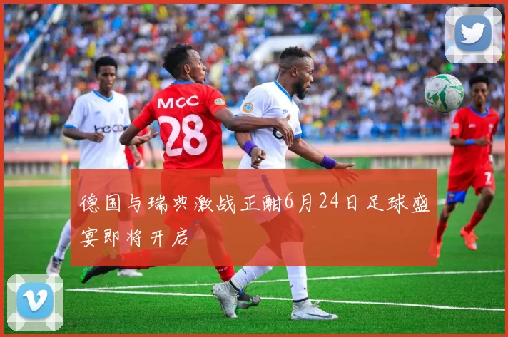 德国与瑞典激战正酣6月24日足球盛宴即将开启