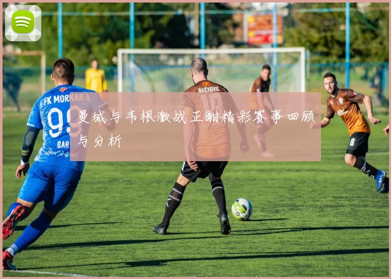 曼城与韦根激战正酣精彩赛事回顾与分析